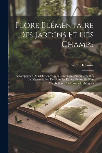 Produktbild: Flore &eacute;l&eacute;mentaire des jardins et des champs: Accompagn&eacute;e de clefs analytiques conduisant promptement &agrave; la d&eacute;termination des familles et des genres et