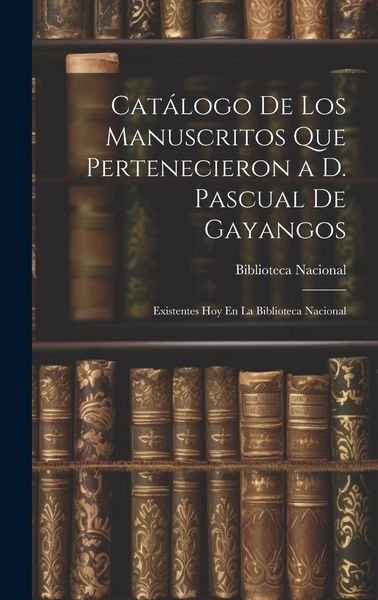 Produktbild: Cat&aacute;logo De Los Manuscritos Que Pertenecieron a D. Pascual De Gayangos: Existentes Hoy En La Biblioteca Nacional