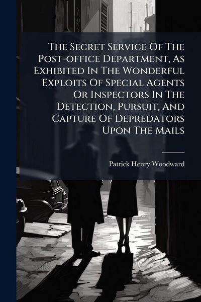 Produktbild: The Secret Service Of The Post-office Department, As Exhibited In The Wonderful Exploits Of Special Agents Or Inspectors In The Detection, Pursuit, And Capture Of Depredators Upon The Mails