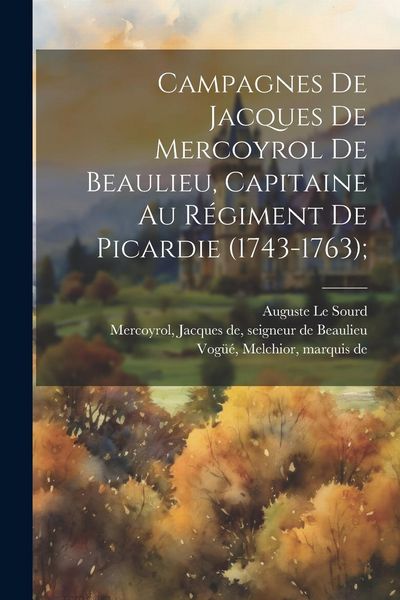 Produktbild: Campagnes de Jacques de Mercoyrol de Beaulieu, capitaine au r&eacute;giment de Picardie (1743-1763);