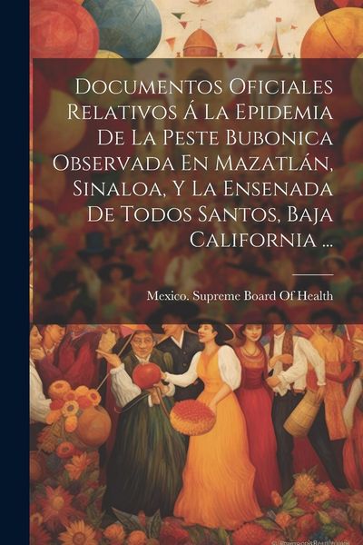 Produktbild: Documentos Oficiales Relativos &Aacute; La Epidemia De La Peste Bubonica Observada En Mazatl&aacute;n, Sinaloa, Y La Ensenada De Todos Santos, Baja California ...
