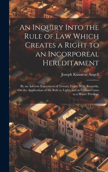 Produktbild: An Inquiry Into the Rule of Law Which Creates a Right to an Incorporeal Hereditament: By an Adverse Enjoyment of Twenty Years. With Remarks, On the Ap