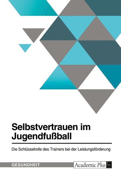 Selbstvertrauen im Jugendfußball. Die Schlüsselrolle des Trainers bei der Leistungsförderung, Taschenbuch von , GRIN, 9783389014714
