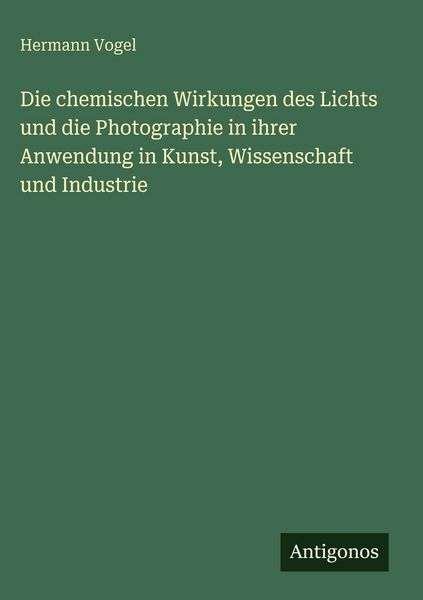 Produktbild: Die chemischen Wirkungen des Lichts und die Photographie in ihrer Anwendung in Kunst, Wissenschaft und Industrie