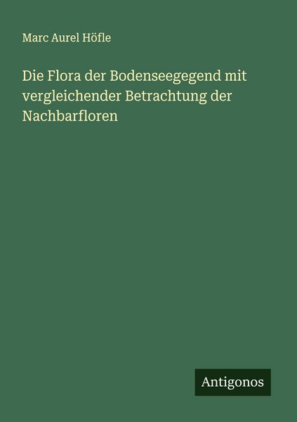 Die Flora der Bodenseegegend mit vergleichender Betrachtung der Nachbarfloren, Taschenbuch von Marc Aurel Höfle, Antigonos Verlag, 9783563302071
