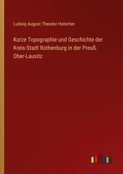 Kurze Topographie und Geschichte der Kreis-Stadt Rothenburg in der Preuß. Ober-Lausitz, Taschenbuch von Ludwig August Theodor Holscher, Outlook,