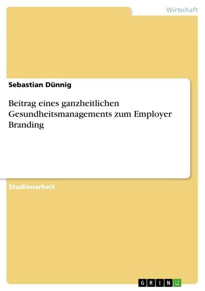 Beitrag eines ganzheitlichen Gesundheitsmanagements zum Employer Branding, Taschenbuch von Sebastian Dünnig, GRIN, 9783668187849