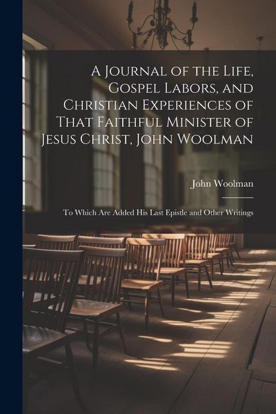 Produktbild: A Journal of the Life, Gospel Labors, and Christian Experiences of That Faithful Minister of Jesus Christ, John Woolman: To Which Are Added His Last E
