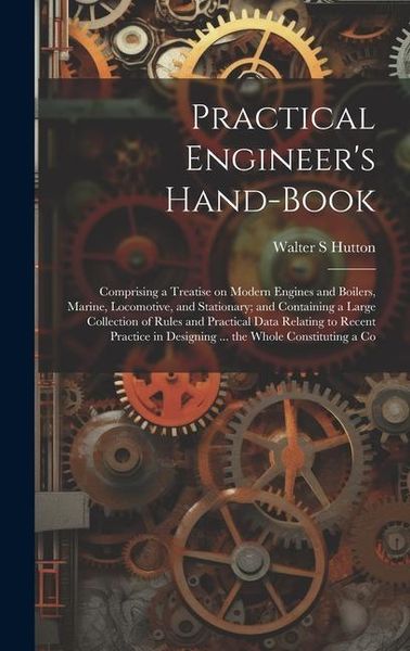 Produktbild: Practical Engineer's Hand-book; Comprising a Treatise on Modern Engines and Boilers, Marine, Locomotive, and Stationary; and Containing a Large Collec