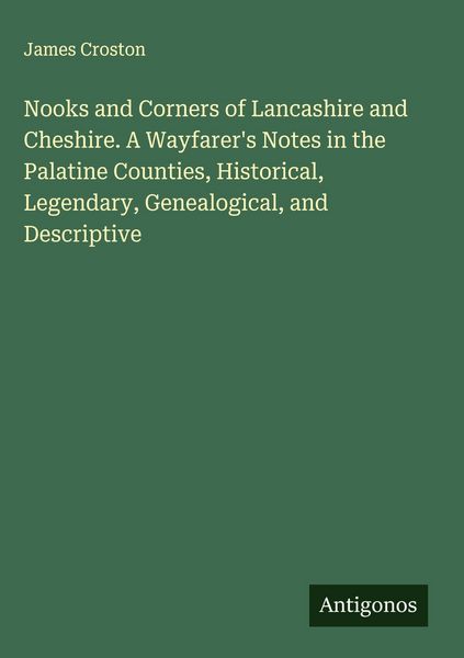 Produktbild: Nooks and Corners of Lancashire and Cheshire. A Wayfarer's Notes in the Palatine Counties, Historical, Legendary, Genealogical, and Descriptive
