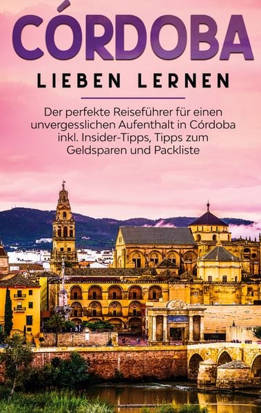 Produktbild: C&oacute;rdoba lieben lernen: Der perfekte Reisef&uuml;hrer f&uuml;r einen unvergesslichen Aufenthalt in C&oacute;rdoba inkl. Insider-Tipps, Tipps zum Geldsparen und Packliste