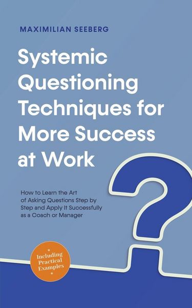 Produktbild: Systemic Questioning Techniques for More Success at Work How to Learn the Art of Asking Questions Step by Step and Apply It Successfully as a Coach or