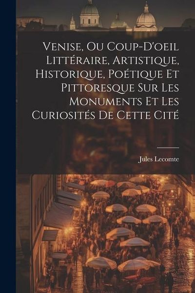 Produktbild: Venise, Ou Coup-D'oeil Litt&eacute;raire, Artistique, Historique, Po&eacute;tique Et Pittoresque Sur Les Monuments Et Les Curiosit&eacute;s De Cette Cit&eacute;