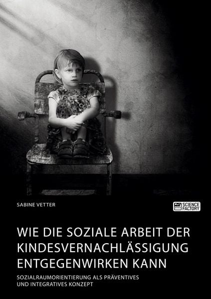 Wie die Soziale Arbeit der Kindesvernachlässigung entgegenwirken kann. Sozialraumorientierung als präventives und integr