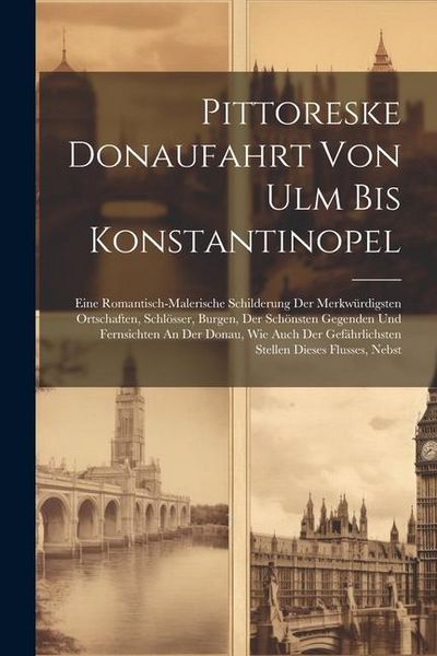 Produktbild: Pittoreske Donaufahrt Von Ulm Bis Konstantinopel: Eine Romantisch-malerische Schilderung Der Merkw&uuml;rdigsten Ortschaften, Schl&ouml;sser, Burgen, Der Sch&ouml;ns