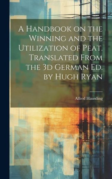 Produktbild: A Handbook on the Winning and the Utilization of Peat. Translated From the 3d German ed. by Hugh Ryan