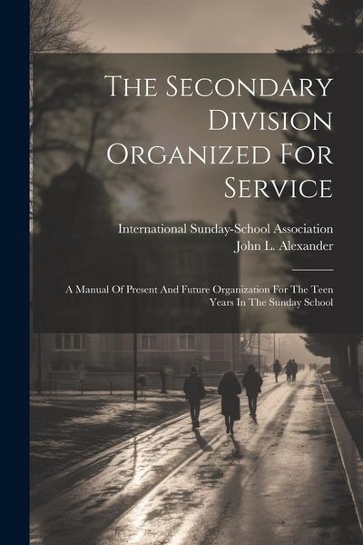 Produktbild: The Secondary Division Organized For Service: A Manual Of Present And Future Organization For The Teen Years In The Sunday School