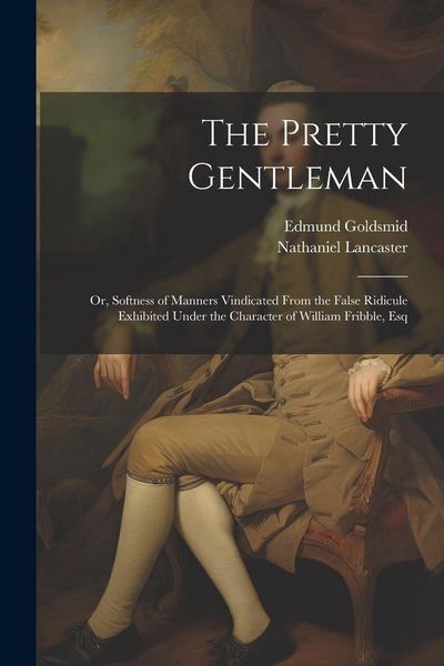 Produktbild: The Pretty Gentleman; or, Softness of Manners Vindicated From the False Ridicule Exhibited Under the Character of William Fribble, Esq