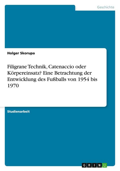 Produktbild: Filigrane Technik, Catenaccio oder K&ouml;rpereinsatz? Eine Betrachtung der Entwicklung des Fu&szlig;balls von 1954 bis 1970
