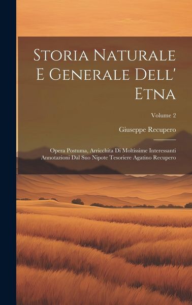 Produktbild: Storia Naturale E Generale Dell' Etna: Opera Postuma, Arricchita Di Moltissime Interessanti Annotazioni Dal Suo Nipote Tesoriere Agatino Recupero; Vol