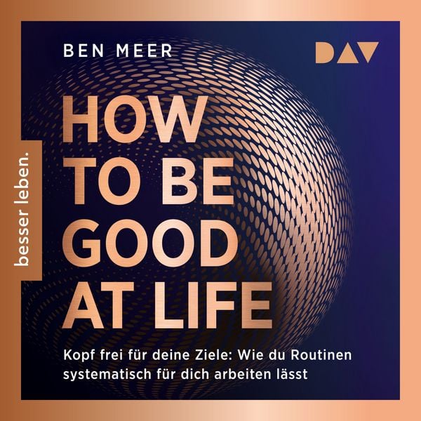 Produktbild: How to Be Good at Life. Kopf frei f&uuml;r deine Ziele: Wie du Routinen systematisch f&uuml;r dich arbeiten l&auml;sst