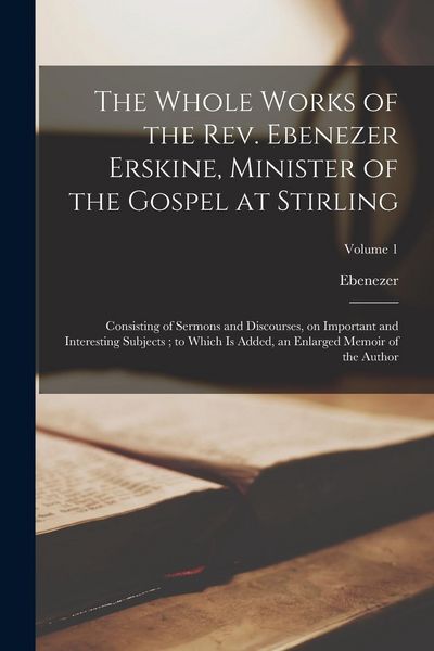 Produktbild: The Whole Works of the Rev. Ebenezer Erskine, Minister of the Gospel at Stirling: Consisting of Sermons and Discourses, on Important and Interesting S
