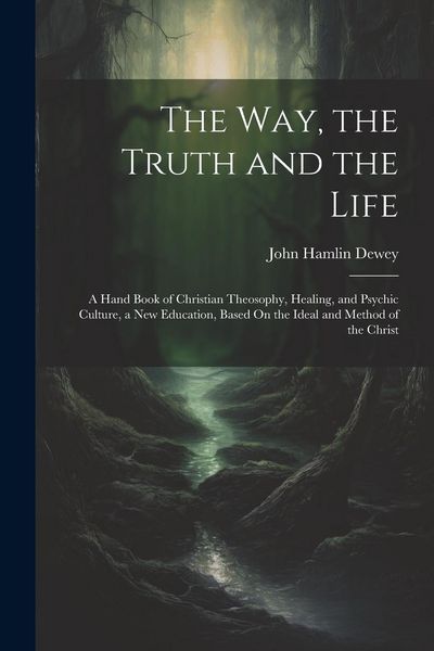 Produktbild: The Way, the Truth and the Life: A Hand Book of Christian Theosophy, Healing, and Psychic Culture, a New Education, Based On the Ideal and Method of t