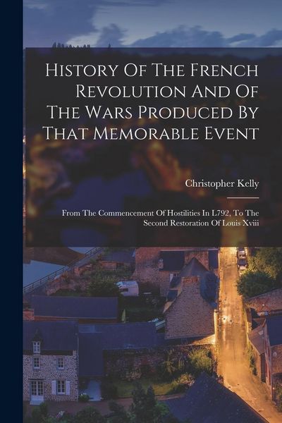 Produktbild: History Of The French Revolution And Of The Wars Produced By That Memorable Event: From The Commencement Of Hostilities In L792, To The Second Restora