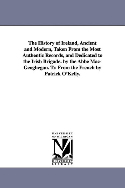 Produktbild: The History of Ireland, Ancient and Modern, Taken From the Most Authentic Records, and Dedicated to the Irish Brigade. by the Abb&eacute; Mac-Geoghegan. Tr. From the French by Patrick O'Kelly.