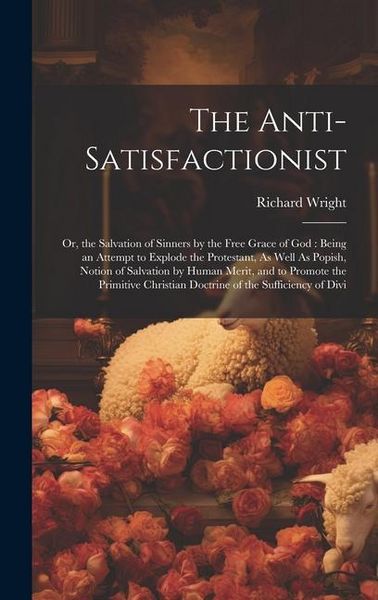 Produktbild: The Anti-Satisfactionist: Or, the Salvation of Sinners by the Free Grace of God: Being an Attempt to Explode the Protestant, As Well As Popish,