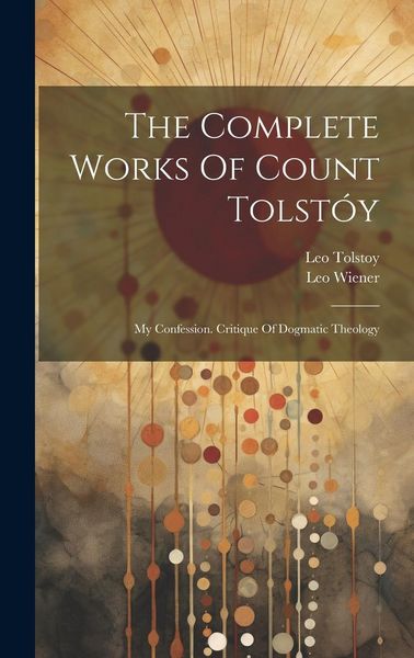 Produktbild: The Complete Works Of Count Tolst&oacute;y: My Confession. Critique Of Dogmatic Theology