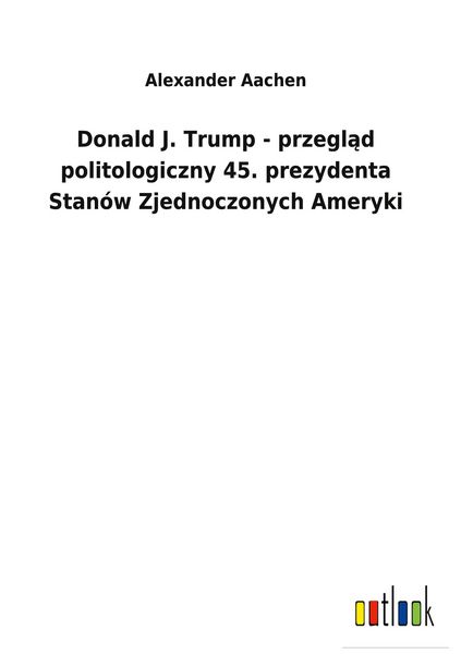Produktbild: Donald J. Trump - przegl&iquest;d politologiczny 45. prezydenta Stan&oacute;w Zjednoczonych Ameryki