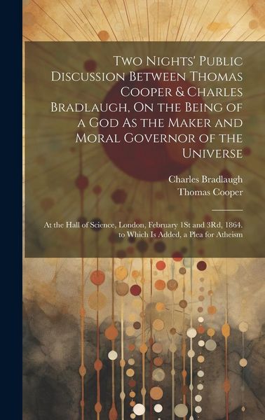 Produktbild: Two Nights' Public Discussion Between Thomas Cooper & Charles Bradlaugh, On the Being of a God As the Maker and Moral Governor of the Universe
