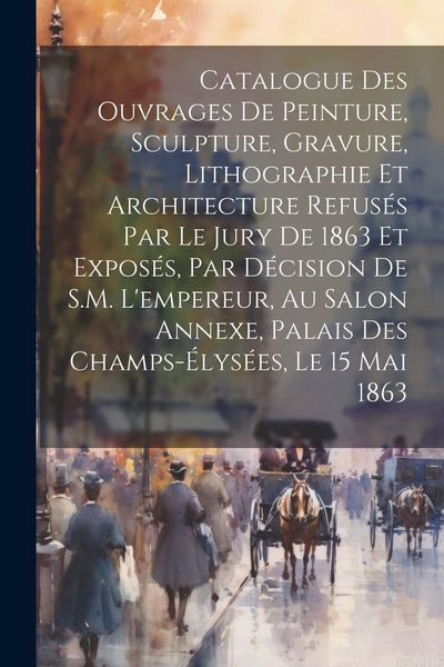 Produktbild: Catalogue des ouvrages de peinture, sculpture, gravure, lithographie et architecture refus&eacute;s par le jury de 1863 et expos&eacute;s, par d&eacute;cision de S.M. l'em