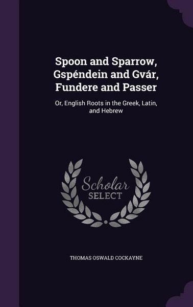 Produktbild: Spoon and Sparrow, Gsp&eacute;ndein and Gv&aacute;r, Fundere and Passer: Or, English Roots in the Greek, Latin, and Hebrew