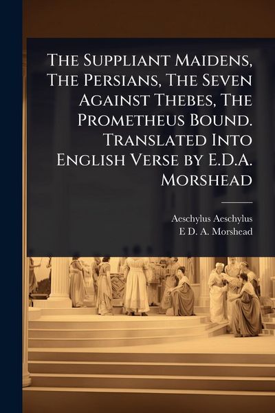 Produktbild: The Suppliant Maidens, The Persians, The Seven Against Thebes, The Prometheus Bound. Translated Into English Verse by E.D.A. Morshead
