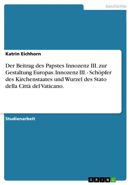 Produktbild: Der Beitrag des Papstes Innozenz III. zur Gestaltung Europas. Innozenz III. - Sch&ouml;pfer des Kirchenstaates und Wurzel des Stato della Citt&agrave; del Vatican