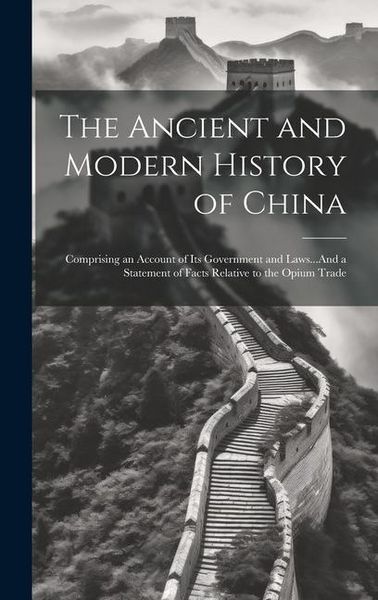 Produktbild: The Ancient and Modern History of China: Comprising an Account of Its Government and Laws...And a Statement of Facts Relative to the Opium Trade
