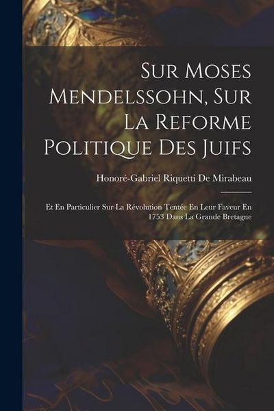 Produktbild: Sur Moses Mendelssohn, Sur La Reforme Politique Des Juifs: Et En Particulier Sur La R&eacute;volution Tent&eacute;e En Leur Faveur En 1753 Dans La Grande Bretagne
