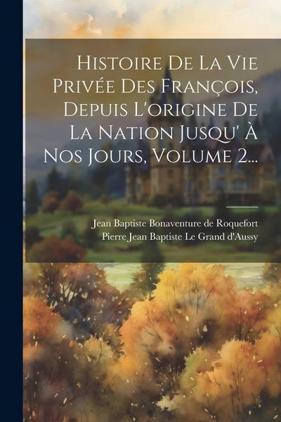 Produktbild: Histoire De La Vie Priv&eacute;e Des Fran&ccedil;ois, Depuis L'origine De La Nation Jusqu' &Agrave; Nos Jours, Volume 2...
