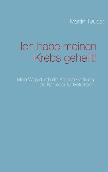 Ich habe meinen Krebs geheilt!, Taschenbuch von Martin Taucar, BoD – Books on Demand, 9783837088366