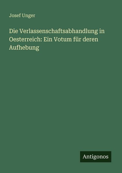Die Verlassenschaftsabhandlung in Oesterreich: Ein Votum für deren Aufhebung, Taschenbuch von Josef Unger, Antigonos Verlag, 9783388471112