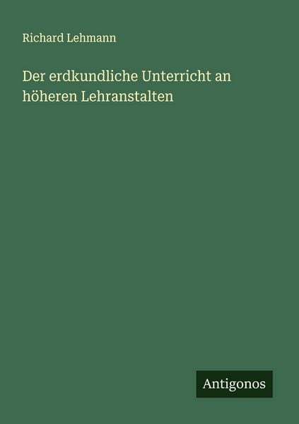 Der erdkundliche Unterricht an höheren Lehranstalten, Taschenbuch von Richard Lehmann, Antigonos Verlag, 9783563183595