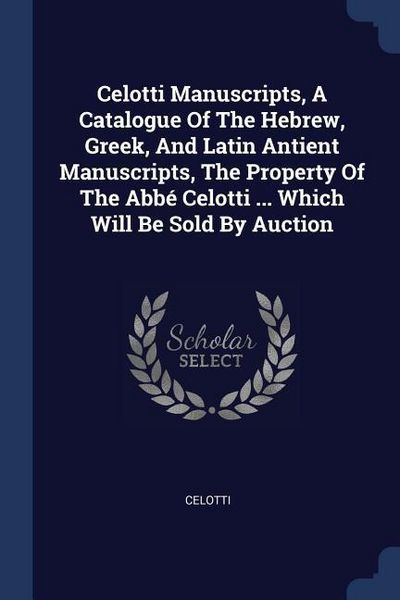 Produktbild: Celotti Manuscripts, A Catalogue Of The Hebrew, Greek, And Latin Antient Manuscripts, The Property Of The Abb&eacute; Celotti ... Which Will Be Sold By Aucti