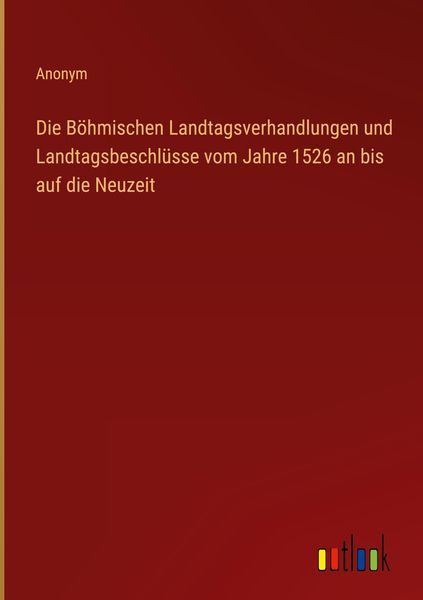 Produktbild: Die B&ouml;hmischen Landtagsverhandlungen und Landtagsbeschl&uuml;sse vom Jahre 1526 an bis auf die Neuzeit
