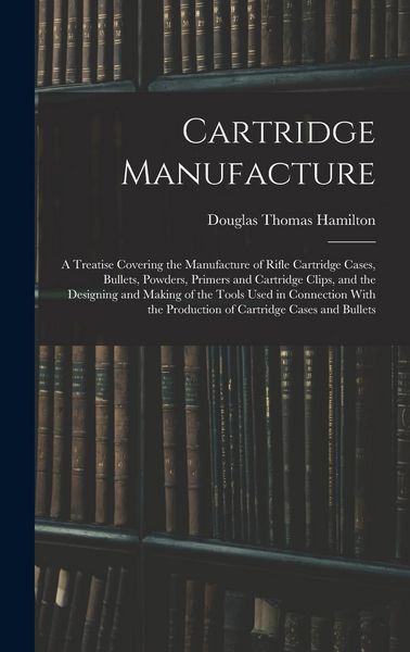 Produktbild: Cartridge Manufacture; a Treatise Covering the Manufacture of Rifle Cartridge Cases, Bullets, Powders, Primers and Cartridge Clips, and the Designing and Making of the Tools Used in Connection With the Production of Cartridge Cases and Bullets