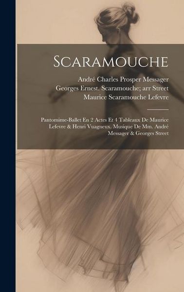 Produktbild: Scaramouche; Pantomime-ballet En 2 Actes Et 4 Tableaux De Maurice Lefevre & Henri Vuagneux. Musique De Mm. Andr&eacute; Messager & Georges Street