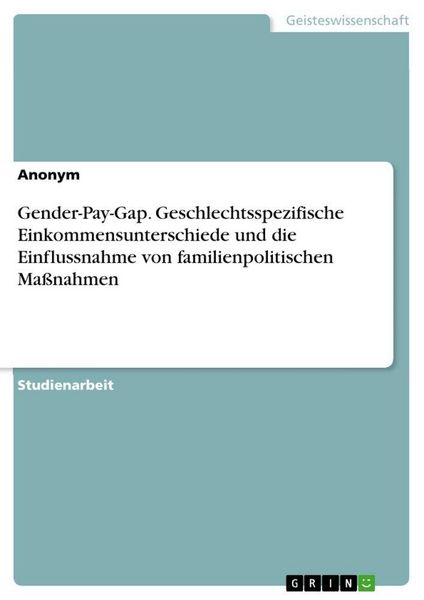 Gender-Pay-Gap. Geschlechtsspezifische Einkommensunterschiede und die Einflussnahme von familienpolitischen Maßnahmen, Taschenbuch von , GRIN,
