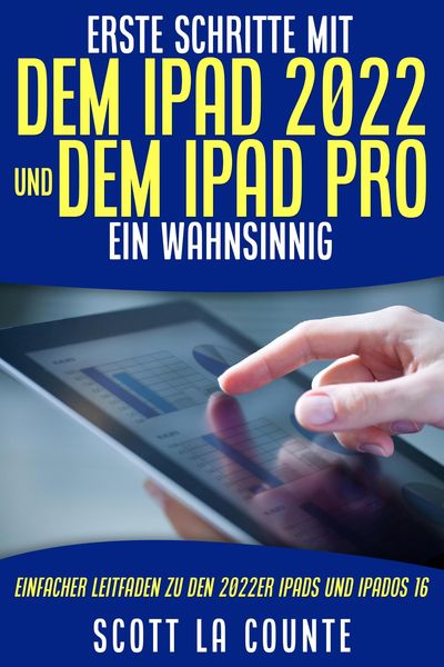 Erste Schritte Mit Dem iPad 2022 Und Dem Ipad Pro: Ein Wahnsinnig Einfacher Leitfaden Zu Den 2022er iPads Und iPadOS 16