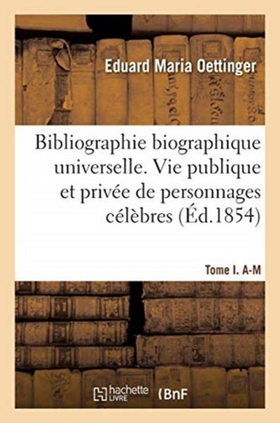 Produktbild: Bibliographie Biographique Universelle. Vie Publique Et Priv&eacute;e de Personnages C&eacute;l&egrave;bres. Tome I. A-M